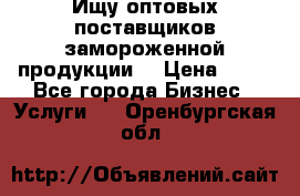 Ищу оптовых поставщиков замороженной продукции. › Цена ­ 10 - Все города Бизнес » Услуги   . Оренбургская обл.